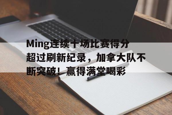 Ming连续十场比赛得分超过刷新纪录，加拿大队不断突破！赢得满堂喝彩的简单介绍