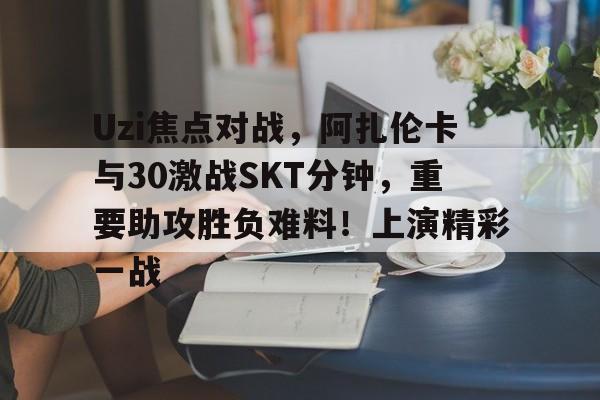 爱游戏（ayx）-包含Uzi焦点对战，阿扎伦卡与30激战SKT分钟，重要助攻胜负难料！上演精彩一战的词条-爱游戏（ayx）